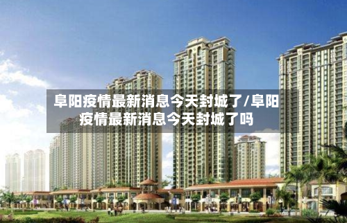 阜阳疫情最新消息今天封城了/阜阳疫情最新消息今天封城了吗-第1张图片