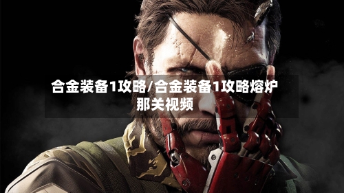 合金装备1攻略/合金装备1攻略熔炉那关视频-第3张图片