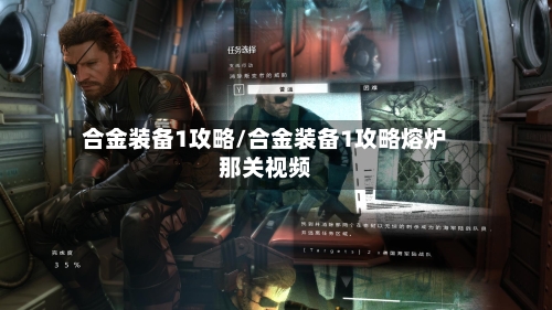 合金装备1攻略/合金装备1攻略熔炉那关视频-第2张图片