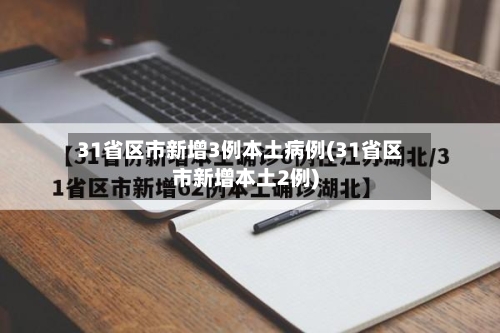 31省区市新增3例本土病例(31省区市新增本土2例)-第2张图片