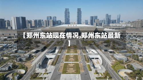 【郑州东站现在情况,郑州东站最新】