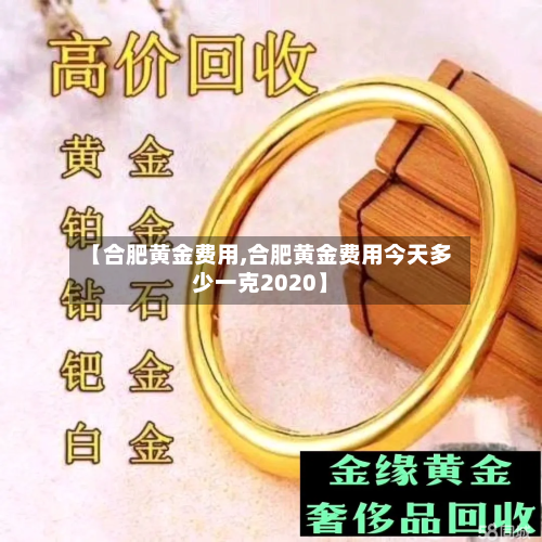 【合肥黄金费用,合肥黄金费用今天多少一克2020】-第2张图片