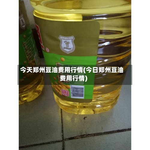 今天郑州豆油费用行情(今日郑州豆油费用行情)