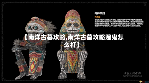 【南洋古墓攻略,南洋古墓攻略赌鬼怎么打】-第2张图片
