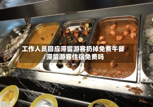 工作人员回应滞留游客扔掉免费午餐/滞留游客住宿免费吗-第1张图片