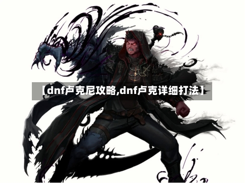 【dnf卢克尼攻略,dnf卢克详细打法】