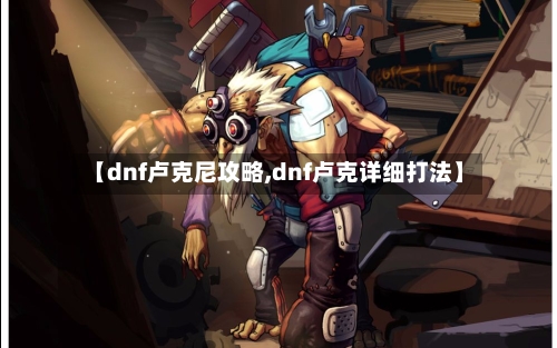 【dnf卢克尼攻略,dnf卢克详细打法】-第3张图片