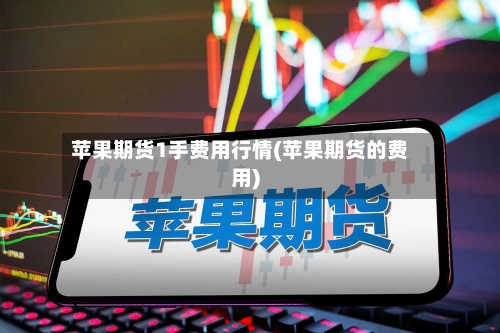 苹果期货1手费用行情(苹果期货的费用)-第3张图片