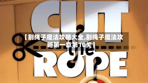【割绳子魔法攻略大全,割绳子魔法攻略第一章第10关】-第1张图片