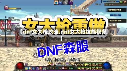 【dnf女大枪攻略,dnf女大枪技能视频】-第1张图片