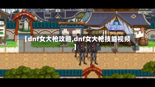 【dnf女大枪攻略,dnf女大枪技能视频】-第2张图片