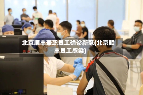 北京顺丰兼职员工确诊新冠(北京顺丰员工感染)-第1张图片