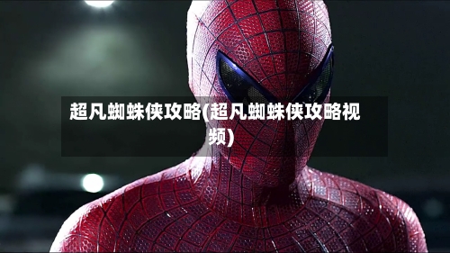 超凡蜘蛛侠攻略(超凡蜘蛛侠攻略视频)