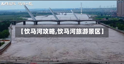 【饮马河攻略,饮马河旅游景区】