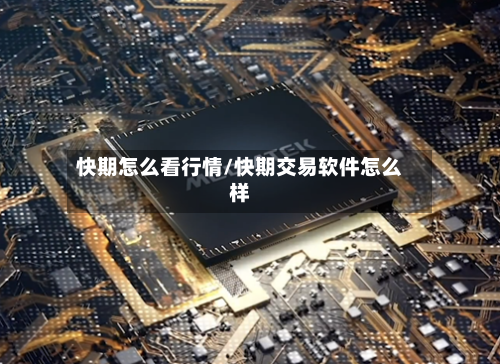 快期怎么看行情/快期交易软件怎么样