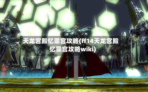 天龙宫殿忆罪宫攻略(ff14天龙宫殿忆罪宫攻略wiki)