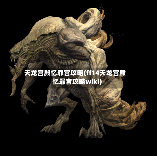 天龙宫殿忆罪宫攻略(ff14天龙宫殿忆罪宫攻略wiki)-第3张图片