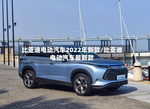 比亚迪电动汽车2022年新款/比亚迪电动汽车最新款