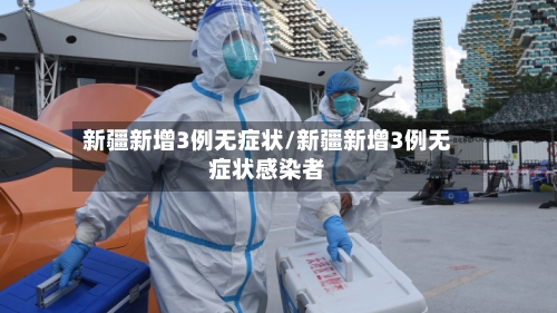 新疆新增3例无症状/新疆新增3例无症状感染者-第2张图片