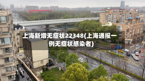 上海新增无症状22348(上海通报一例无症状感染者)