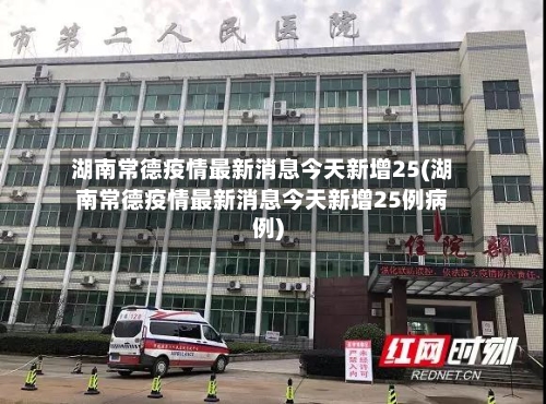 湖南常德疫情最新消息今天新增25(湖南常德疫情最新消息今天新增25例病例)