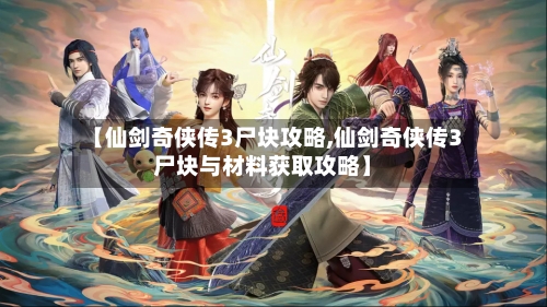 【仙剑奇侠传3尸块攻略,仙剑奇侠传3尸块与材料获取攻略】-第3张图片