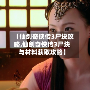 【仙剑奇侠传3尸块攻略,仙剑奇侠传3尸块与材料获取攻略】-第1张图片