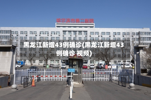 黑龙江新增43例确诊(黑龙江新增43例确诊 视频)