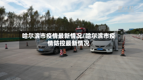 哈尔滨市疫情最新情况/哈尔滨市疫情防控最新情况-第2张图片