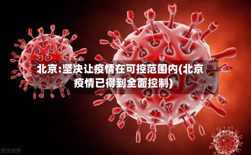 北京:坚决让疫情在可控范围内(北京疫情已得到全面控制)-第2张图片