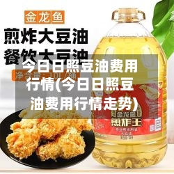 今日日照豆油费用行情(今日日照豆油费用行情走势)