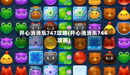 开心消消乐747攻略(开心消消乐744攻略)-第3张图片