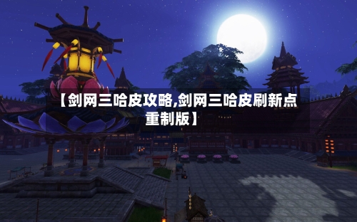 【剑网三哈皮攻略,剑网三哈皮刷新点重制版】