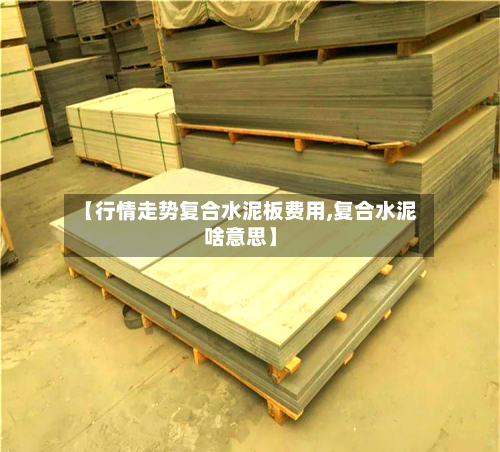 【行情走势复合水泥板费用,复合水泥啥意思】