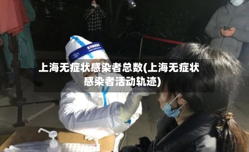 上海无症状感染者总数(上海无症状感染者活动轨迹)-第2张图片