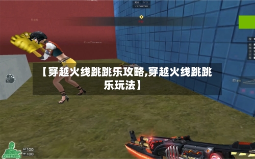 【穿越火线跳跳乐攻略,穿越火线跳跳乐玩法】-第1张图片