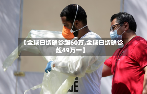 【全球日增确诊超60万,全球日增确诊超49万一】