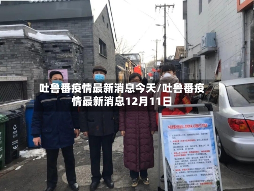 吐鲁番疫情最新消息今天/吐鲁番疫情最新消息12月11日