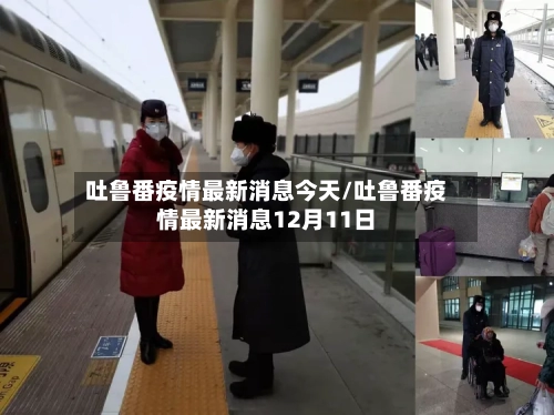 吐鲁番疫情最新消息今天/吐鲁番疫情最新消息12月11日-第2张图片