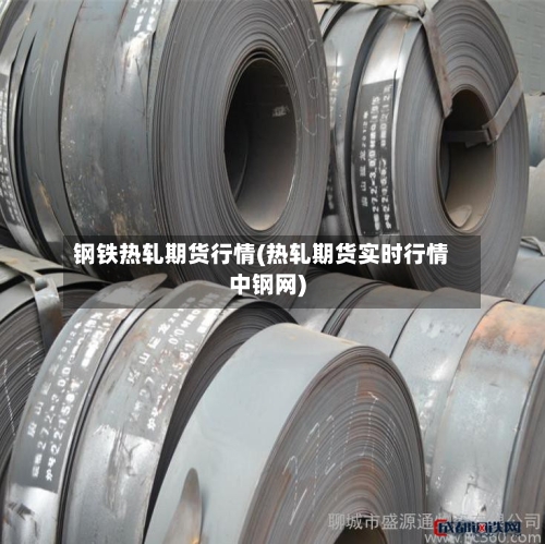 钢铁热轧期货行情(热轧期货实时行情中钢网)-第2张图片