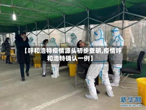 【呼和浩特疫情源头初步查明,疫情呼和浩特确认一例】