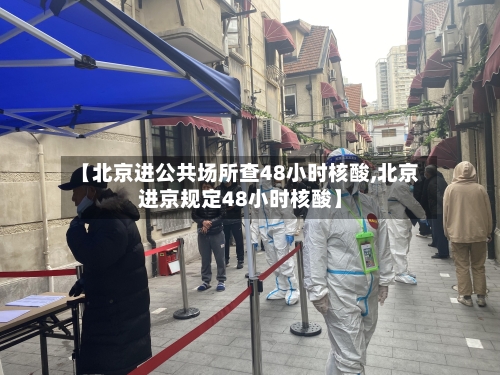 【北京进公共场所查48小时核酸,北京进京规定48小时核酸】