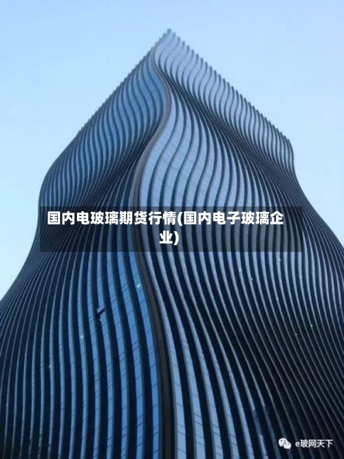 国内电玻璃期货行情(国内电子玻璃企业)