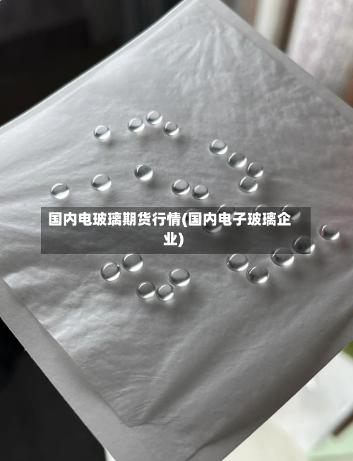国内电玻璃期货行情(国内电子玻璃企业)-第2张图片
