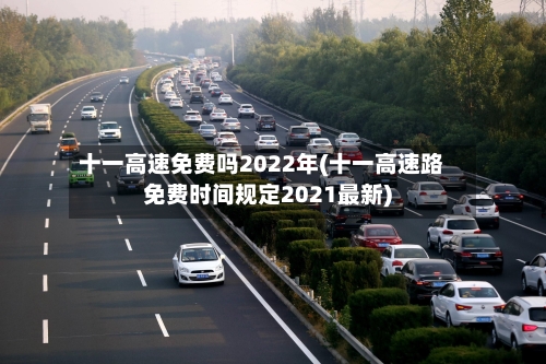十一高速免费吗2022年(十一高速路免费时间规定2021最新)