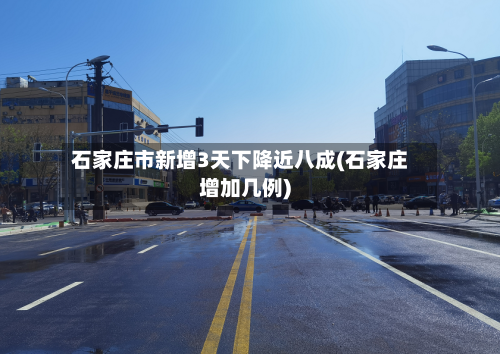 石家庄市新增3天下降近八成(石家庄增加几例)