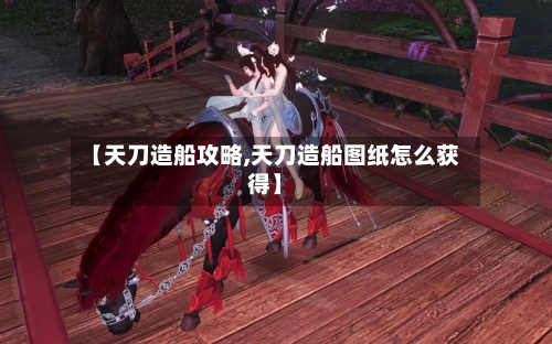 【天刀造船攻略,天刀造船图纸怎么获得】-第2张图片