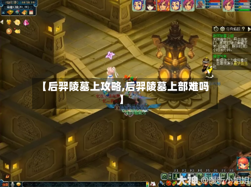 【后羿陵墓上攻略,后羿陵墓上部难吗】-第3张图片