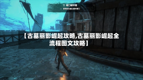 【古墓丽影崛起攻略,古墓丽影崛起全流程图文攻略】