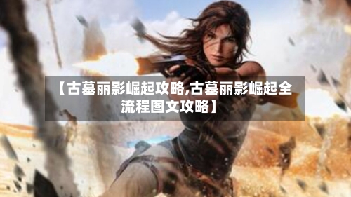 【古墓丽影崛起攻略,古墓丽影崛起全流程图文攻略】-第2张图片